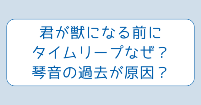 君が獣になる前にタイムリープなぜ？琴音の過去が原因？